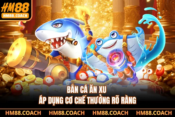 Bắn cá ăn xu áp dụng cơ chế thưởng rõ ràng
