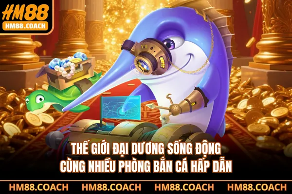 Thế giới đại dương sống động cùng nhiều phòng bắn cá hấp dẫn